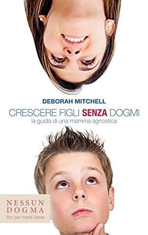 Crescere figli senza dogmi. La guida di una mamma agnostica Crescere figli senza dogmi. La guida di una mamma agnostica
