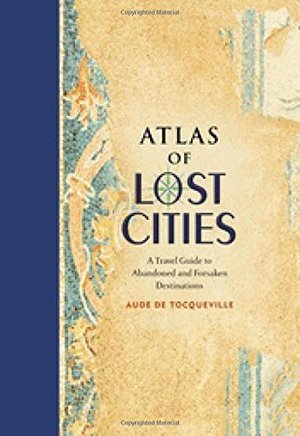 ATLAS OF LOST CITIES: a travel guide to abandoned and forsaken destinations ATLAS OF LOST CITIES: a travel guide to abandoned and forsaken destinations