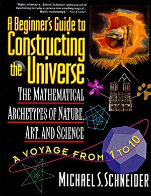 Beginner's Guide to Constructing the Universe: Mathematical Archetypes of Nature, Art, and Science, A Beginner's Guide to Constructing the Universe: Mathematical Archetypes of Nature, Art, and Science, A