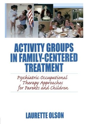 Activity Groups in Family-Centered Treatment: Psychiatric Occupational Therapy Approaches for Parents and Children Activity Groups in Family-Centered Treatment: Psychiatric Occupational Therapy Approaches for Parents and Children