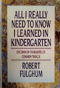 All I Really Need to Know I Learned in Kindergarten: Uncommon Thoughts On Common Things All I Really Need to Know I Learned in Kindergarten: Uncommon Thoughts On Common Things