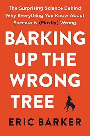 Barking Up the Wrong Tree: The Surprising Science Behind Why Everything You Know About Success Is (Mostly) Wrong Barking Up the Wrong Tree: The Surprising Science Behind Why Everything You Know About Success Is (Mostly) Wrong