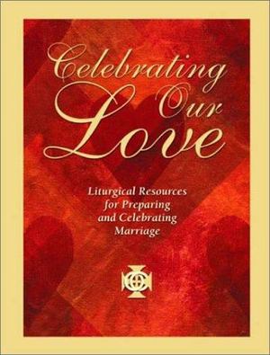 Celebrating Our Love: Liturgical Resources for Preparing and Celebrating Marriage Celebrating Our Love: Liturgical Resources for Preparing and Celebrating Marriage