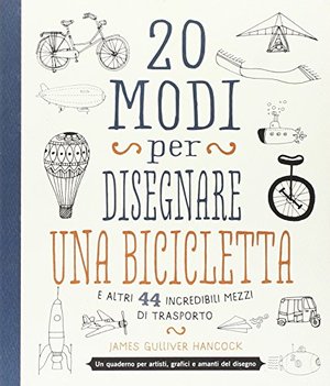 20 modi per disegnare una bicicletta e altri 44 incredibili mezzi di trasporto 20 modi per disegnare una bicicletta e altri 44 incredibili mezzi di trasporto