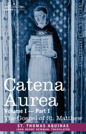 Catena Aurea: Commentary on the Four Gospels, Collected Out of the Works of the Fathers, Volume I Part 1 Gospel of St. Matthew Catena Aurea: Commentary on the Four Gospels, Collected Out of the Works of the Fathers, Volume I Part 1 Gospel of St. Matthew