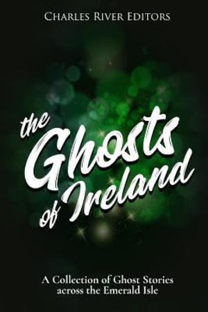 Ghosts of Ireland: a Collection of Ghost Stories Across the Emerald Isle, The Ghosts of Ireland: a Collection of Ghost Stories Across the Emerald Isle, The