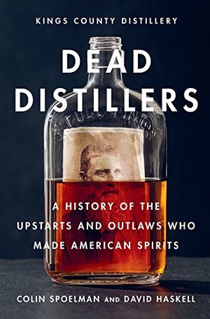 Dead Distillers: A History of the Upstarts and Outlaws Who Made American Spirits Dead Distillers: A History of the Upstarts and Outlaws Who Made American Spirits