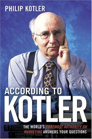 According to Kotler: The World's Foremost Authority on Marketing Answers Your Questions According to Kotler: The World's Foremost Authority on Marketing Answers Your Questions