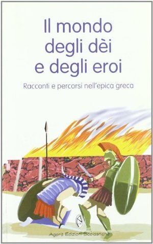 Il mondo degli dèi e degli eroi. Racconti e percorsi nell'epica greca Il mondo degli dèi e degli eroi. Racconti e percorsi nell'epica greca