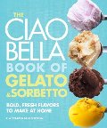 Ciao Bella Book of Gelato and Sorbetto: Bold, Fresh Flavors to Make at Home, The Ciao Bella Book of Gelato and Sorbetto: Bold, Fresh Flavors to Make at Home, The