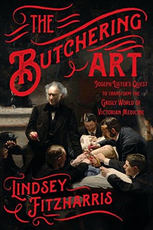Butchering Art: Joseph Lister's Quest to Transform the Grisly World of Victorian Medicine, The Butchering Art: Joseph Lister's Quest to Transform the Grisly World of Victorian Medicine, The