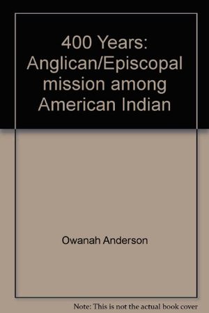 400 Years: Anglican/Episcopal Mission Among American Indians 400 Years: Anglican/Episcopal Mission Among American Indians