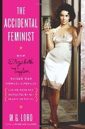 Accidental Feminist: How Elizabeth Taylor Raised Our Consciousness and We Were Too Distracted By Her Beauty to Notice, The Accidental Feminist: How Elizabeth Taylor Raised Our Consciousness and We Were Too Distracted By Her Beauty to Notice, The
