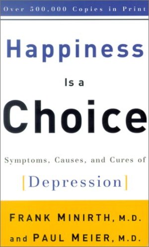 HAPPINESS IS A CHOICE: Symptoms, Causes, and Cures of Depression HAPPINESS IS A CHOICE: Symptoms, Causes, and Cures of Depression