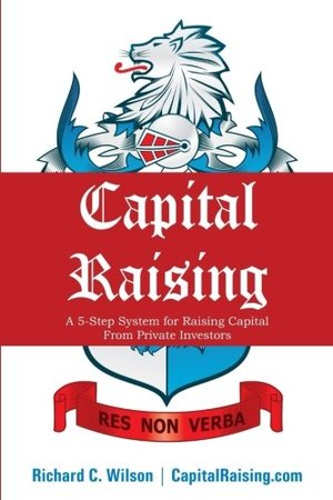 Capital Raising: The 5-Step System for Raising Capital from Private Investors Capital Raising: The 5-Step System for Raising Capital from Private Investors