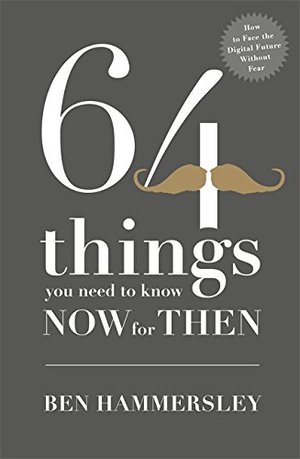 64 Things You Need to Know Now For Then: How to Face the Digital Future Without Fear 64 Things You Need to Know Now For Then: How to Face the Digital Future Without Fear