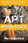 Art of Persistence: Stop Quitting, Ignore Shiny Objects and Climb Your Way to Success, The Art of Persistence: Stop Quitting, Ignore Shiny Objects and Climb Your Way to Success, The