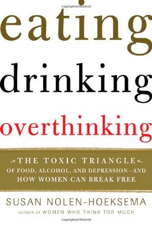 Eating, Drinking, Overthinking: The Toxic Triangle of Food, Alcohol, and Depression--and How Women Can Break Free Eating, Drinking, Overthinking: The Toxic Triangle of Food, Alcohol, and Depression--and How Women Can Break Free