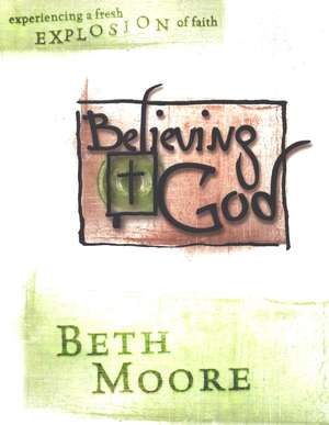 Believing God: Experiencing a Fresh Explosion of Faith Believing God: Experiencing a Fresh Explosion of Faith