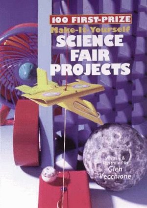100 First-Prize Make-It-Yourself Science Fair Projects 100 First-Prize Make-It-Yourself Science Fair Projects