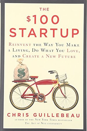 $100 Startup: Reinvent the Way You Make a Living, Do What You Love, and Create a New Future, The $100 Startup: Reinvent the Way You Make a Living, Do What You Love, and Create a New Future, The