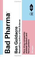 Bad Pharma: How Drug Companies Mislead Doctors and Harm Patients. by Ben Goldacre Bad Pharma: How Drug Companies Mislead Doctors and Harm Patients. by Ben Goldacre