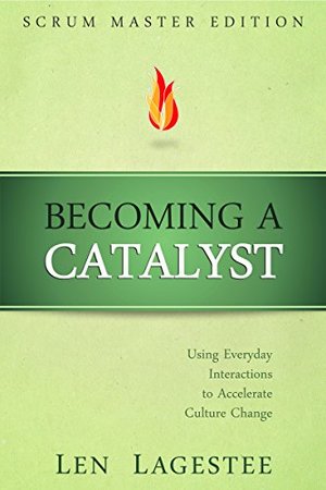 Becoming a Catalyst: Scrum Master Edition: Using Everyday Interactions to Accelerate Culture Change Becoming a Catalyst: Scrum Master Edition: Using Everyday Interactions to Accelerate Culture Change