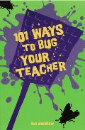 101 Ways to Bug Your Teacher 101 Ways to Bug Your Teacher