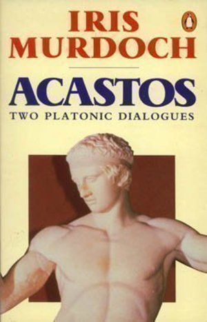 Acastos: Two Platonic Dialogues Acastos: Two Platonic Dialogues