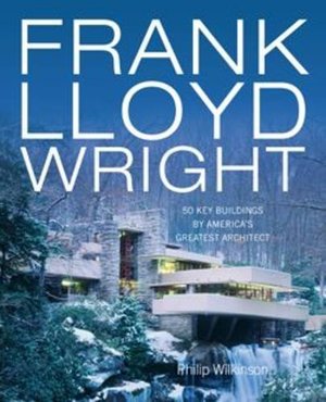 Frank Lloyd Wright: 50 Key Buildings by America's Greatest Architect Frank Lloyd Wright: 50 Key Buildings by America's Greatest Architect