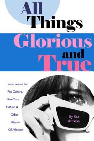 All Things Glorious and True: Love Letters to Pop Culture, New York, Fashion & Other Objects of Affection All Things Glorious and True: Love Letters to Pop Culture, New York, Fashion & Other Objects of Affection
