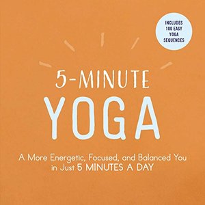 5-Minute Yoga: A More Energetic, Focused, and Balanced You in Just 5 Minutes a Day 5-Minute Yoga: A More Energetic, Focused, and Balanced You in Just 5 Minutes a Day