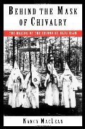 Behind the Mask of Chivalry: The Making of the Second Ku Klux Klan Behind the Mask of Chivalry: The Making of the Second Ku Klux Klan