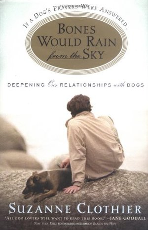 Bones Would Rain from the Sky: Deepening Our Relationships with Dogs Bones Would Rain from the Sky: Deepening Our Relationships with Dogs