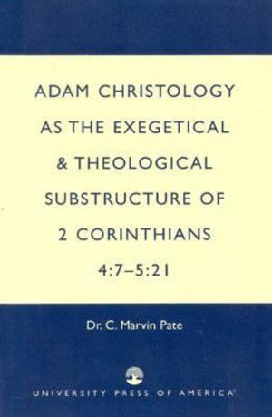Adam Christology As the Exegetical and Theological Substructure of 2 Corinthians 4:7-5:21 Adam Christology As the Exegetical and Theological Substructure of 2 Corinthians 4:7-5:21