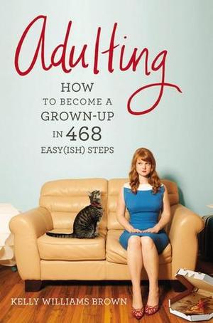 Adulting: How to Become a Grown-up in 468 Easy(ish) Steps Adulting: How to Become a Grown-up in 468 Easy(ish) Steps