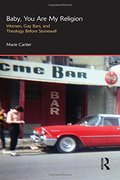 Baby, You Are My Religion: Women, Gay Bars, and Theology Before Stonewall Baby, You Are My Religion: Women, Gay Bars, and Theology Before Stonewall