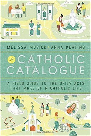 Catholic Catalogue: A Field Guide to the Daily Acts That Make Up a Catholic Life, The Catholic Catalogue: A Field Guide to the Daily Acts That Make Up a Catholic Life, The