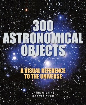 300 Astronomical Objects: A Visual Reference to the Universe 300 Astronomical Objects: A Visual Reference to the Universe