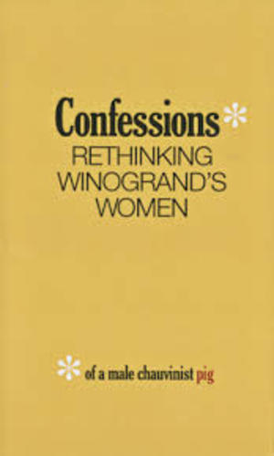 Confessions of a Male Chauvinist Pig: Rethinking Winogrand's Women Confessions of a Male Chauvinist Pig: Rethinking Winogrand's Women