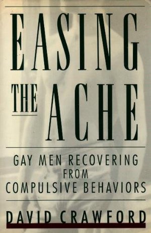 Easing the Ache: Gay Men Recovering from Compulsive Behaviors Easing the Ache: Gay Men Recovering from Compulsive Behaviors