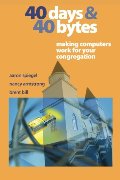 40 Days and 40 Bytes: Making Computers Work for Your Congregation 40 Days and 40 Bytes: Making Computers Work for Your Congregation