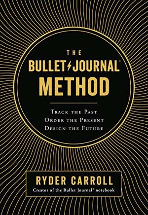 Bullet Journal Method: Track the Past, Order the Present, Design the Future, The Bullet Journal Method: Track the Past, Order the Present, Design the Future, The