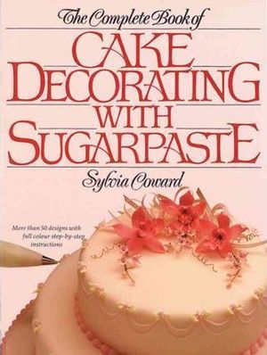 Complete Book of Cake Decorating with Sugarpaste, The Complete Book of Cake Decorating with Sugarpaste, The