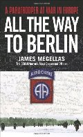 All the Way to Berlin: A Paratrooper at War in Europe All the Way to Berlin: A Paratrooper at War in Europe