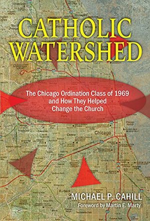 Catholic Watershed: The Chicago Ordination Class of 1969 and How They Helped Change the Church Catholic Watershed: The Chicago Ordination Class of 1969 and How They Helped Change the Church