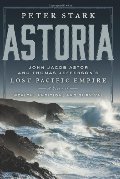 Astoria: John Jacob Astor and Thomas Jefferson's Lost Pacific Empire Astoria: John Jacob Astor and Thomas Jefferson's Lost Pacific Empire