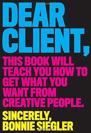 Dear Client: This Book Will Teach You How to Get What You Want from Creative People Dear Client: This Book Will Teach You How to Get What You Want from Creative People