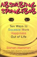 Absorbing SpongeBob: Ten Ways to Squeeze More Happiness Out of Life Absorbing SpongeBob: Ten Ways to Squeeze More Happiness Out of Life