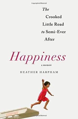 Happiness: A Memoir: The Crooked Little Road to Semi-Ever After Happiness: A Memoir: The Crooked Little Road to Semi-Ever After